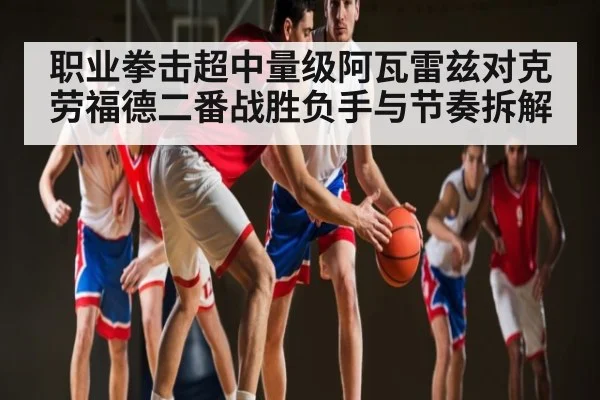 职业拳击超中量级阿瓦雷兹对克劳福德二番战胜负手与节奏拆解