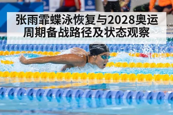 张雨霏蝶泳恢复与2028奥运周期备战路径及状态观察
