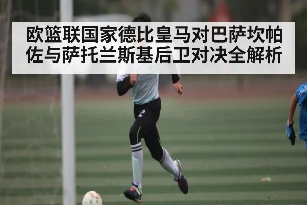 欧篮联国家德比皇马对巴萨坎帕佐与萨托兰斯基后卫对决全解析