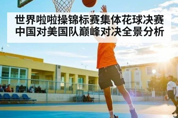 世界啦啦操锦标赛集体花球决赛中国对美国队巅峰对决全景分析