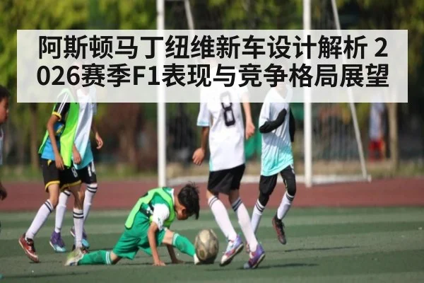 阿斯顿马丁纽维新车设计解析 2026赛季F1表现与竞争格局展望