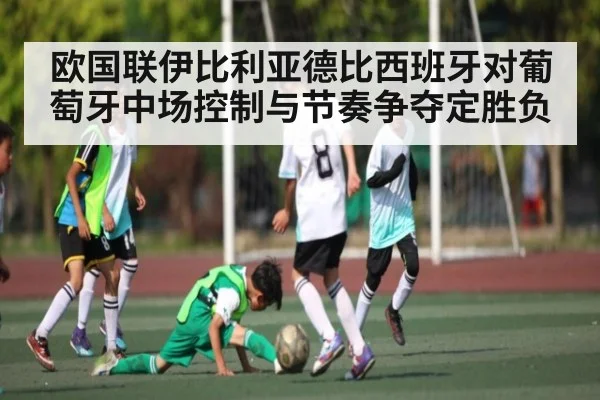欧国联伊比利亚德比西班牙对葡萄牙中场控制与节奏争夺定胜负